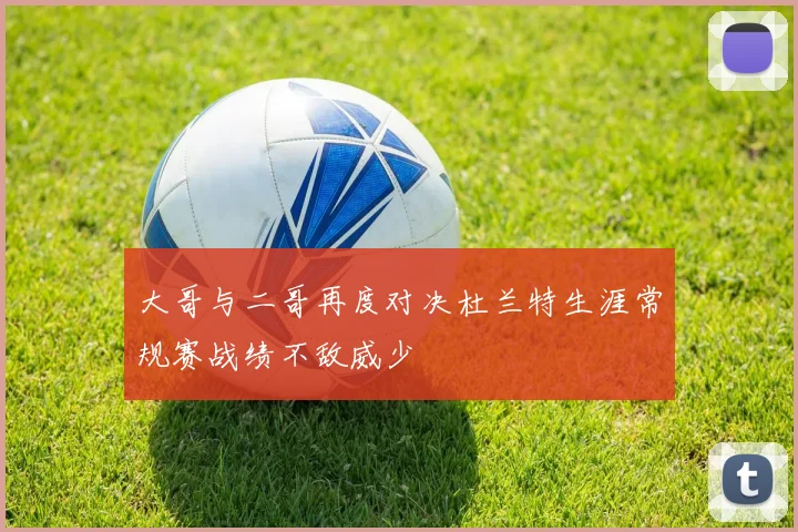大哥与二哥再度对决杜兰特生涯常规赛战绩不敌威少