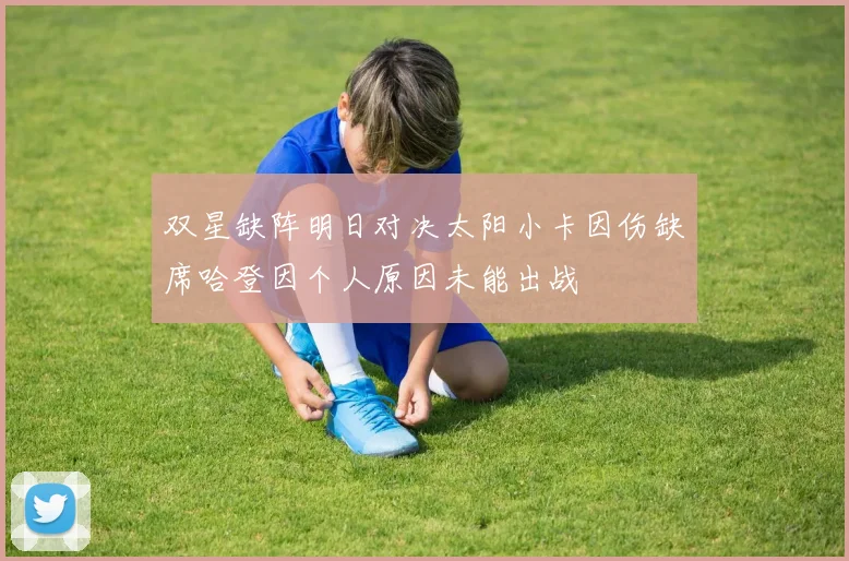 双星缺阵明日对决太阳小卡因伤缺席哈登因个人原因未能出战