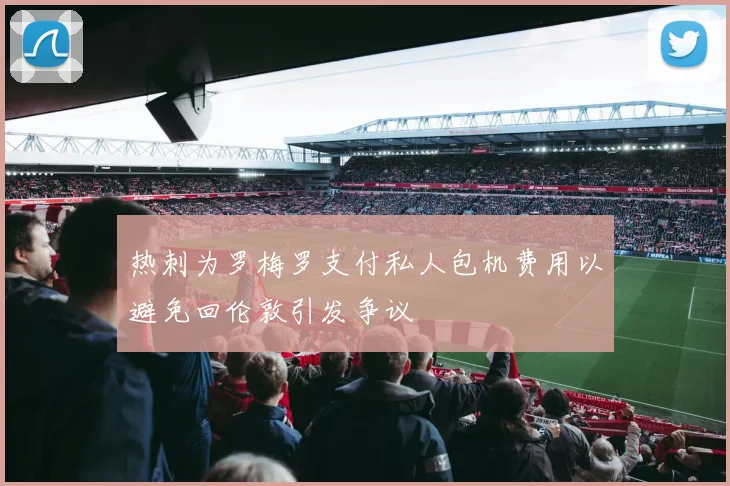 热刺为罗梅罗支付私人包机费用以避免回伦敦引发争议