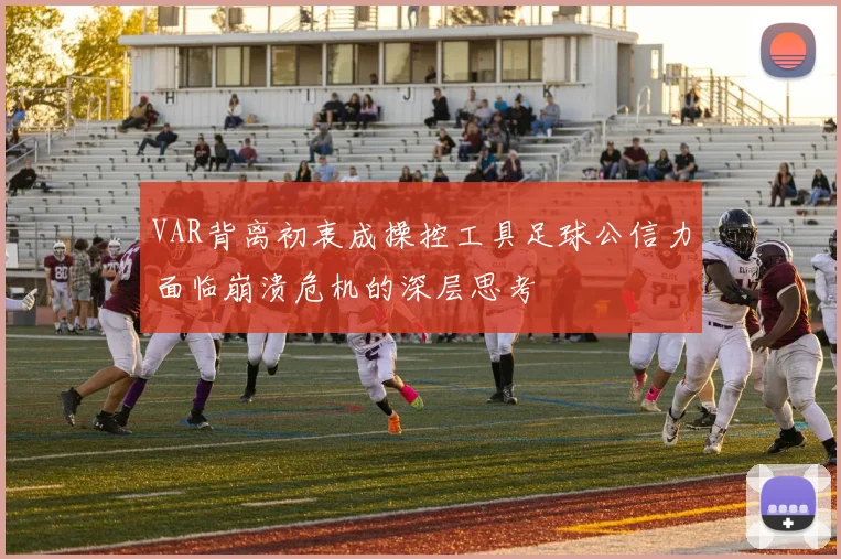VAR背离初衷成操控工具足球公信力面临崩溃危机的深层思考