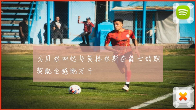 戈贝尔回忆与英格尔斯在爵士的默契配合感慨万千