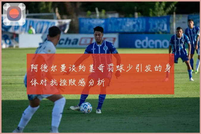 阿德尔曼谈约基奇罚球少引发的身体对抗挫败感分析