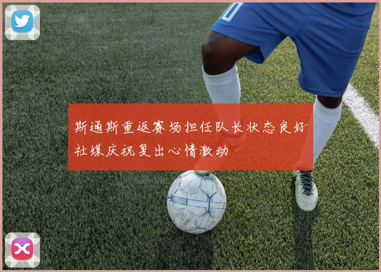 斯通斯重返赛场担任队长状态良好社媒庆祝复出心情激动